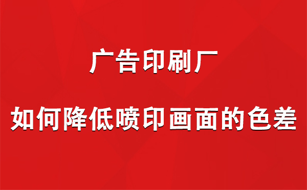 霍尔果斯广告印刷厂如何降低喷印画面的色差